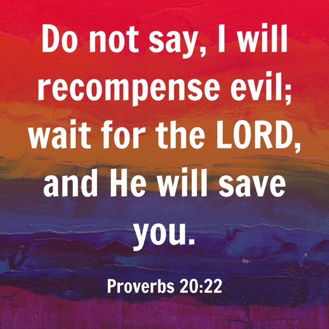 Do not say, I will recompense evil; wait for the LORD, and He will save you. - Proverbs 20:22