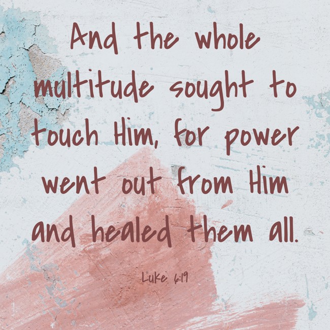 And the whole multitude sought to touch Him, for power went out from Him and healed them all. - Luke 6:19