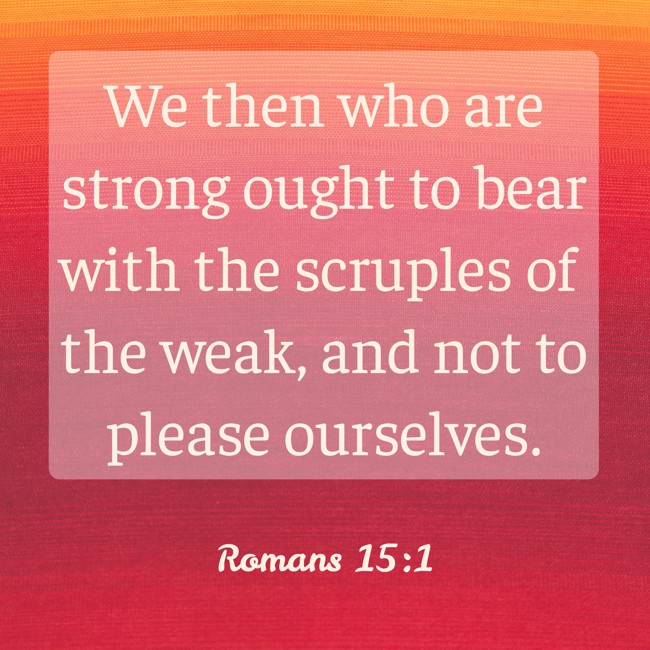 We then who are strong ought to bear with the scruples of the weak, and not to please ourselves. - Romans 15:1