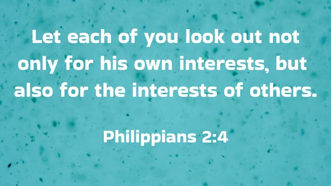 Let each of you look out not only for his own interests, but also for the interests of others. - Philippians 2:4