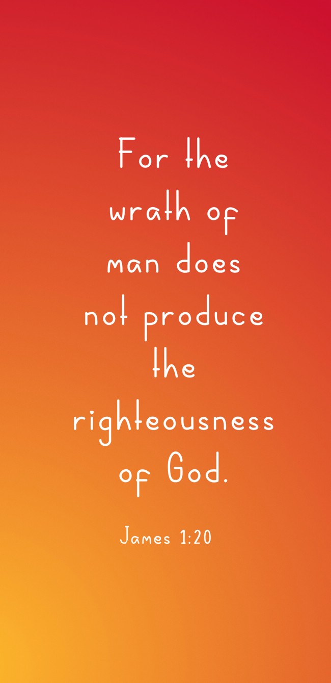 For the wrath of man does not produce the righteousness of God. - James 1:20