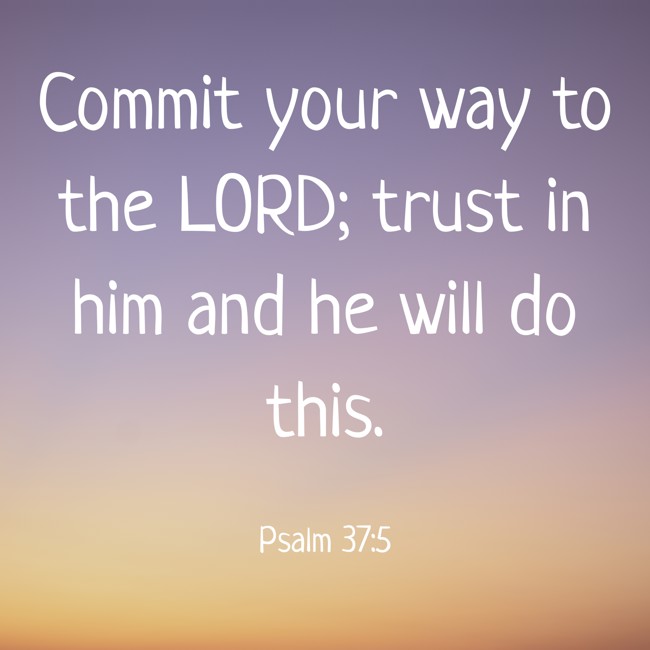 Commit your way to the LORD; trust in him and he will do this. - Psalm 37:5