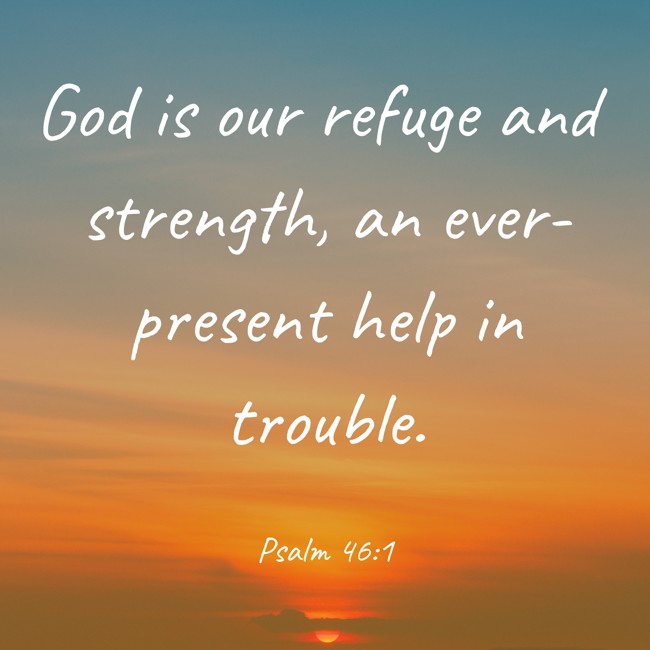 God is our refuge and strength, an ever-present help in trouble. - Psalm 46:1