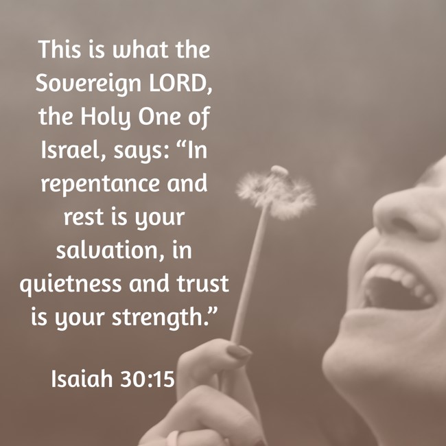 This is what the Sovereign LORD, the Holy One of Israel, says: “In repentance and rest is your salvation, in quietness and trust is your strength.” - Isaiah 30:15