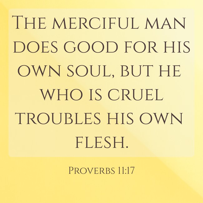 The merciful man does good for his own soul, but he who is cruel troubles his own flesh. - Proverbs 11:17