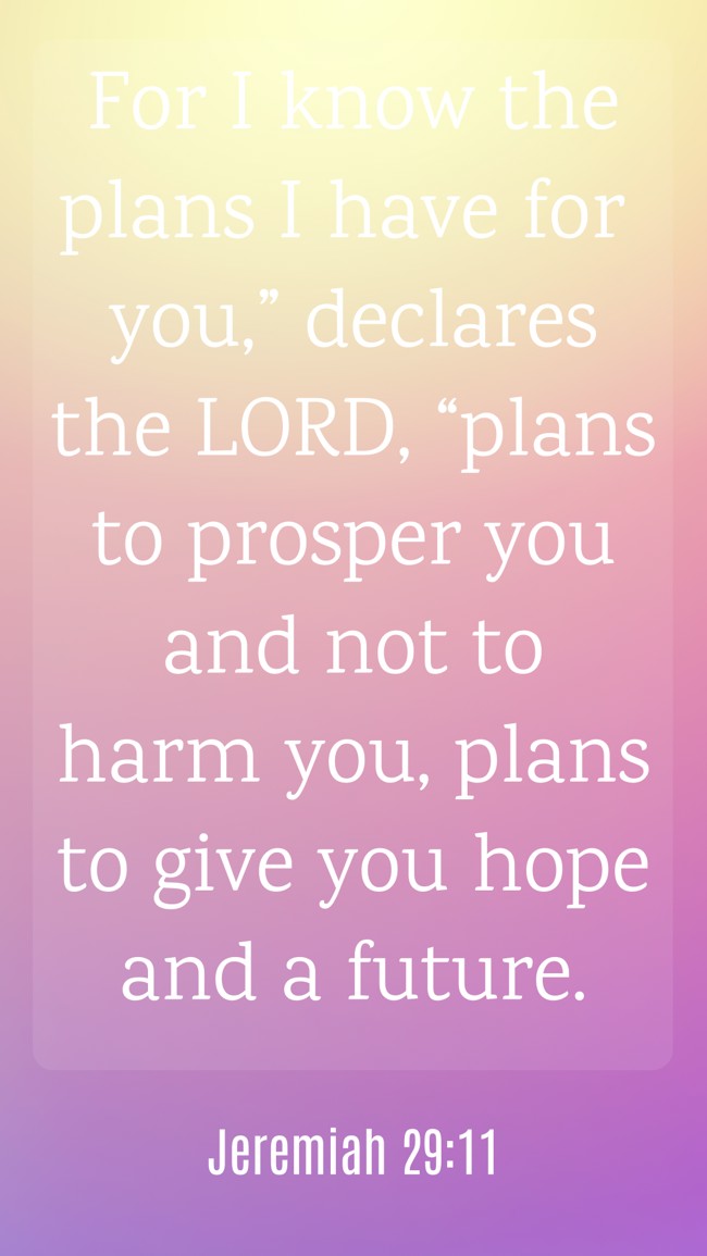 For I know the plans I have for you,” declares the LORD, “plans to prosper you and not to harm you, plans to give you hope and a future. - Jeremiah 29:11
