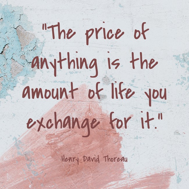 The price of anything is the amount of life you exchange for it. - Henry David Thoreau