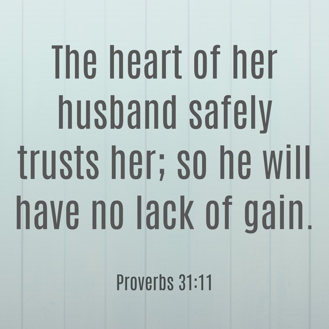  The heart of her husband safely trusts her; so he will have no lack of gain.   - Proverbs 31:11 