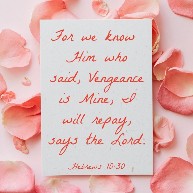 For we know Him who said, Vengeance is Mine, I will repay, says the Lord. - Hebrews 10:30