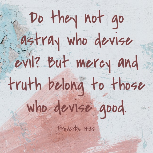 Do they not go astray who devise evil? But mercy and truth belong to those who devise good. - Proverbs 14:22