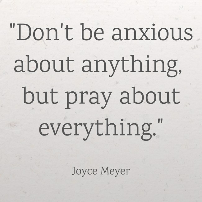 Don't be anxious about anything, but pray about everything. - Joyce Meyer