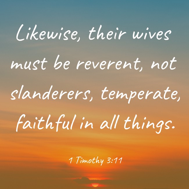  Likewise, their wives must be reverent, not slanderers, temperate, faithful in all things.   - 1 Timothy 3:11 