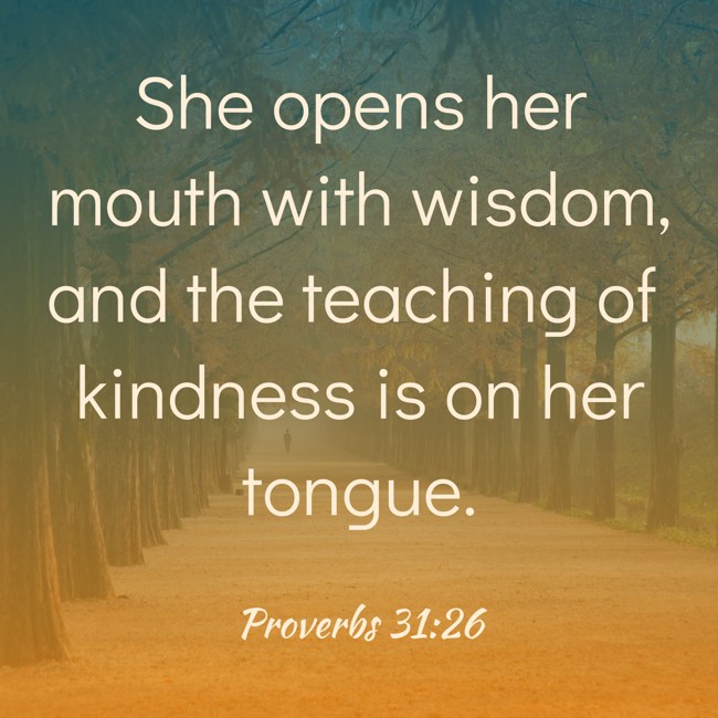 She opens her mouth with wisdom, and the teaching of kindness is on her tongue.   - Proverbs 31:26 