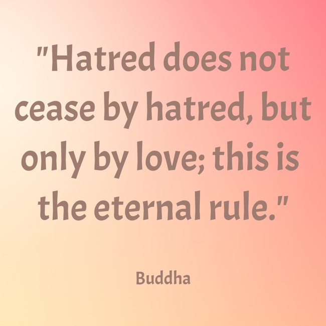 Hatred does not cease by hatred, but only by love; this is the eternal rule. - Buddha