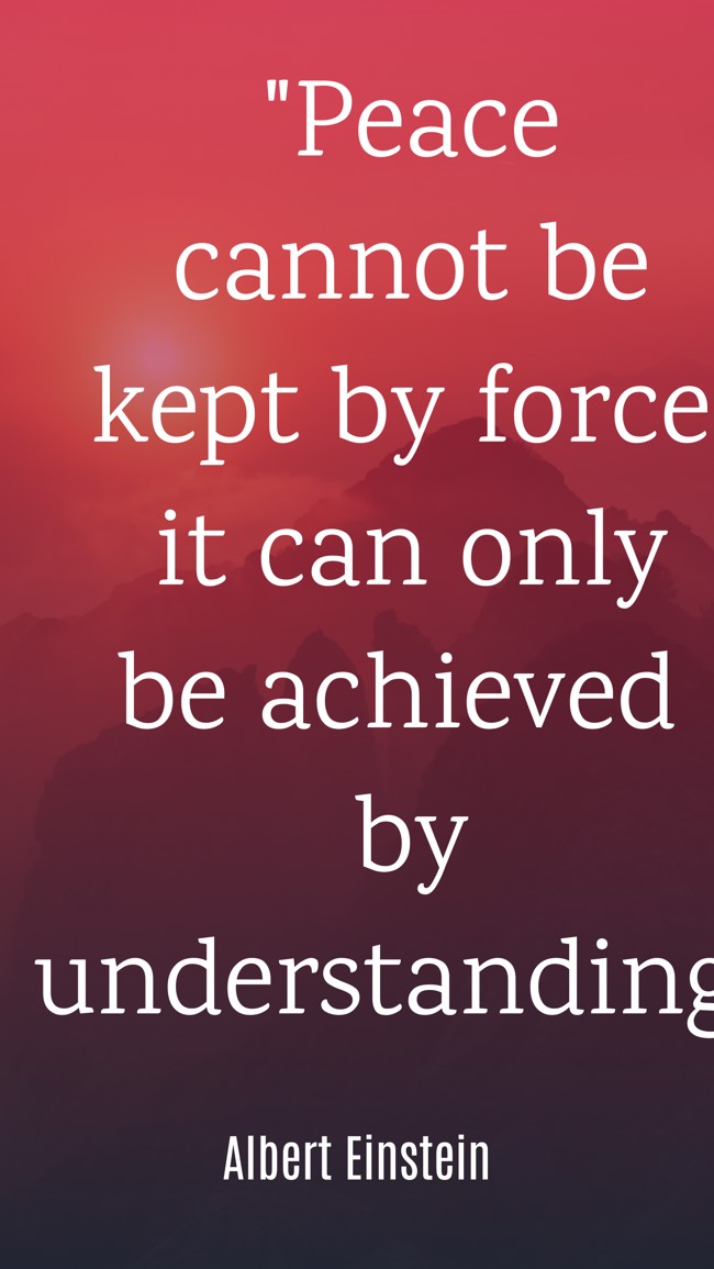 Peace cannot be kept by force; it can only be achieved by understanding. - Albert Einstein