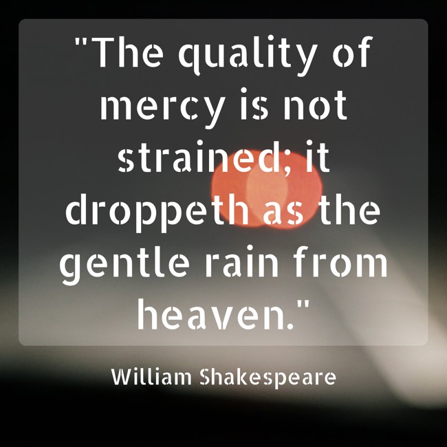 The quality of mercy is not strained; it droppeth as the gentle rain from heaven. - William Shakespeare