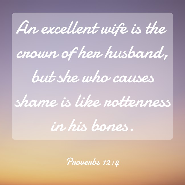  An excellent wife is the crown of her husband, but she who causes shame is like rottenness in his bones.   - Proverbs 12:4 