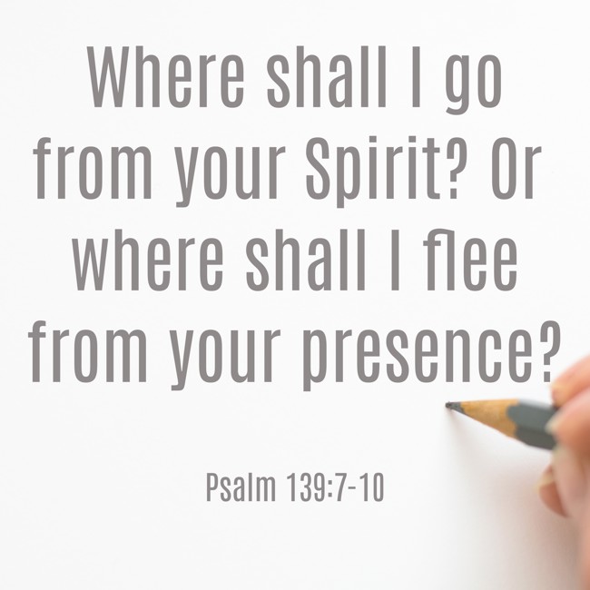  Where shall I go from your Spirit? Or where shall I flee from your presence?   - Psalm 139:7-10 