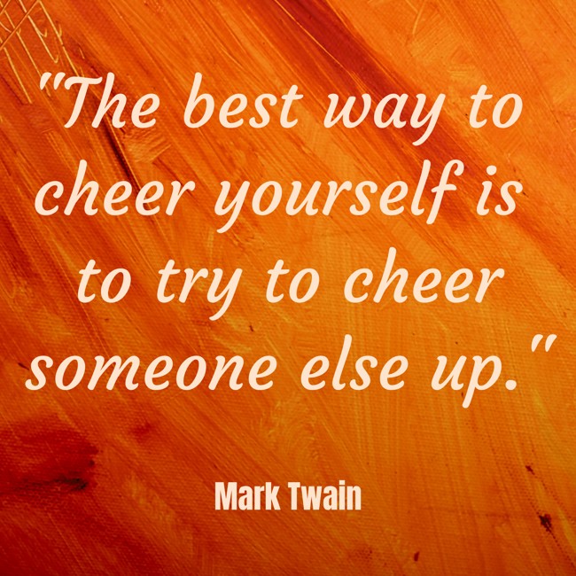  The best way to cheer yourself is to try to cheer someone else up.   - Mark Twain 