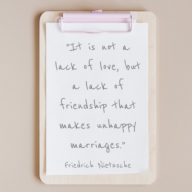  It is not a lack of love, but a lack of friendship that makes unhappy marriages.   - Friedrich Nietzsche 