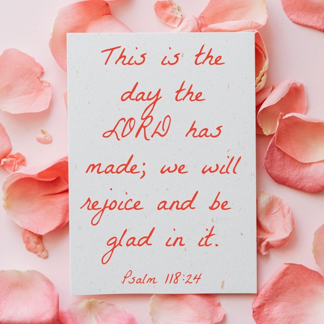 This is the day the LORD has made; we will rejoice and be glad in it. - Psalm 118:24