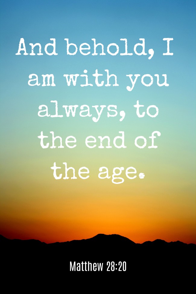  And behold, I am with you always, to the end of the age.   - Matthew 28:20 