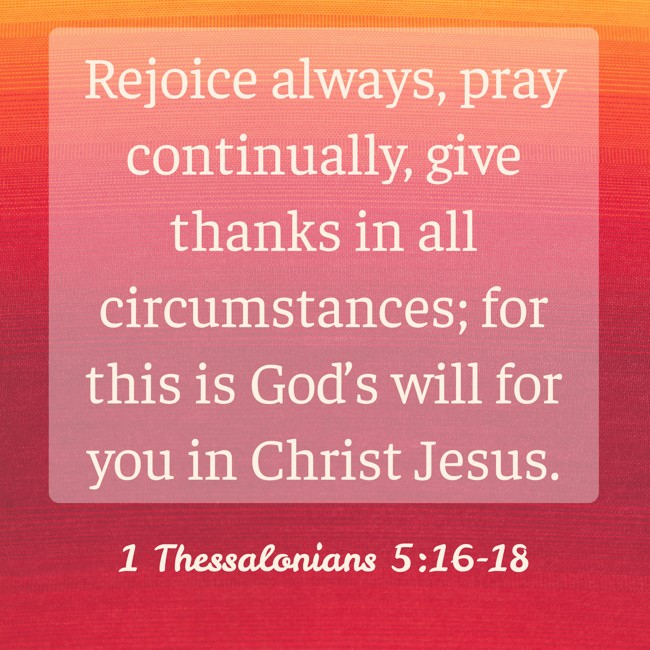 Rejoice always, pray continually, give thanks in all circumstances; for this is God’s will for you in Christ Jesus. - 1 Thessalonians 5:16-18