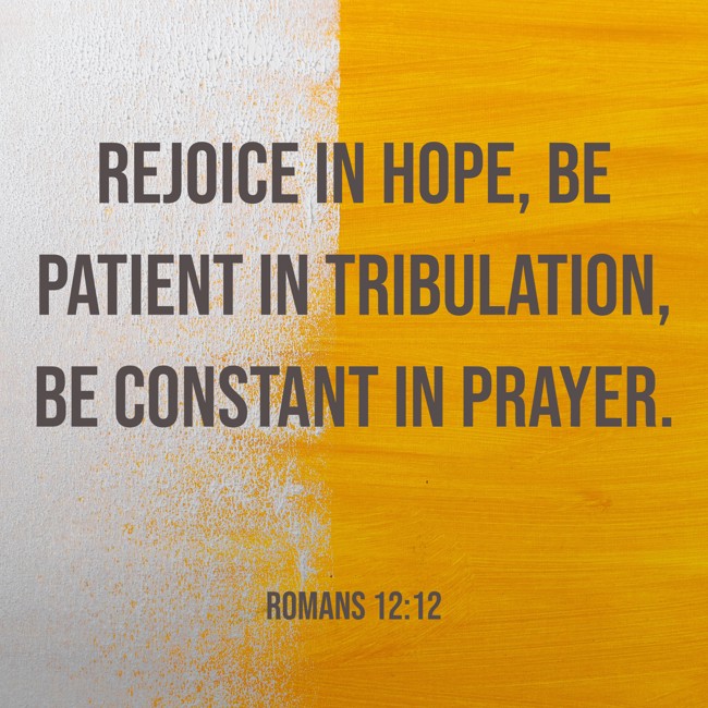  Rejoice in hope, be patient in tribulation, be constant in prayer.   - Romans 12:12 