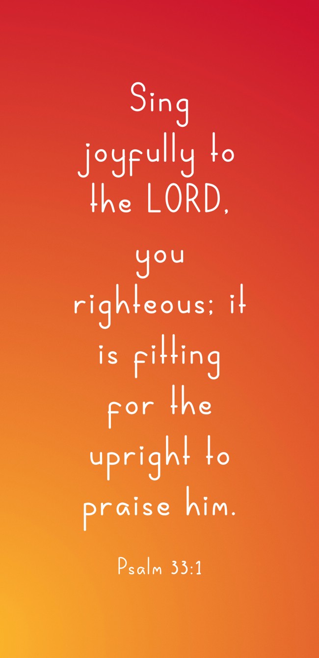 Sing joyfully to the LORD, you righteous; it is fitting for the upright to praise him. - Psalm 33:1
