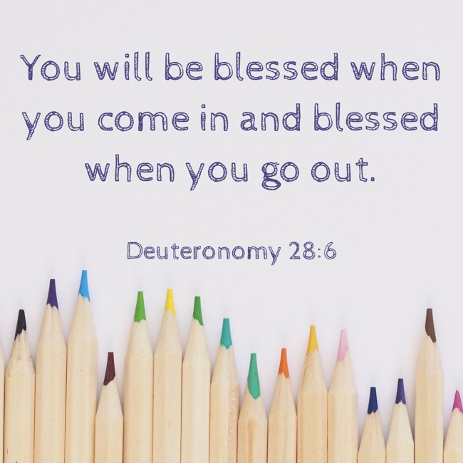 You will be blessed when you come in and blessed when you go out. - Deuteronomy 28:6