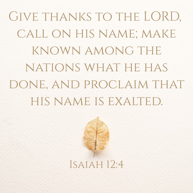 Give thanks to the LORD, call on his name; make known among the nations what he has done, and proclaim that his name is exalted. - Isaiah 12:4