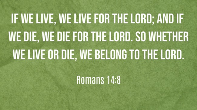 If we live, we live for the Lord; and if we die, we die for the Lord. So whether we live or die, we belong to the Lord. - Romans 14:8