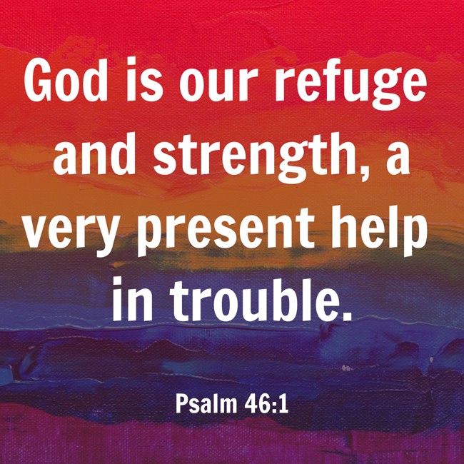 God is our refuge and strength, a very present help in trouble. - Psalm 46:1