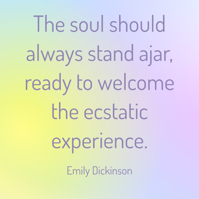  The soul should always stand ajar, ready to welcome the ecstatic experience.   - Emily Dickinson 
