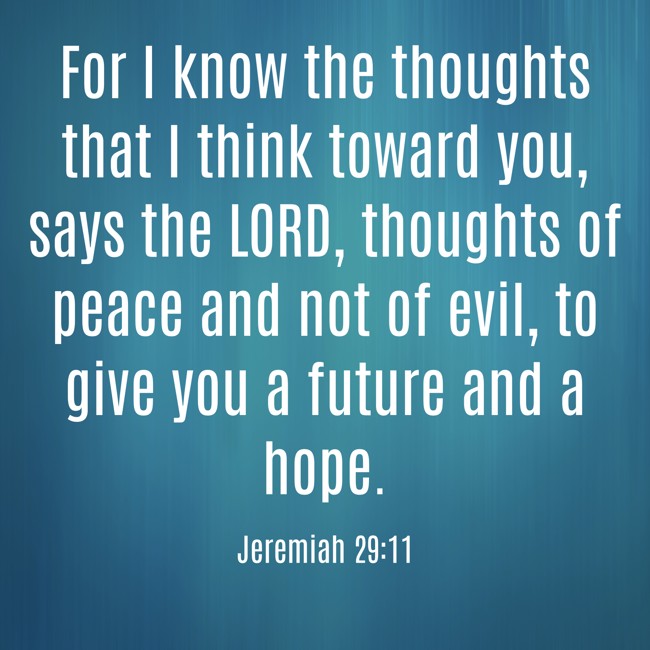 For I know the thoughts that I think toward you, says the LORD, thoughts of peace and not of evil, to give you a future and a hope. - Jeremiah 29:11