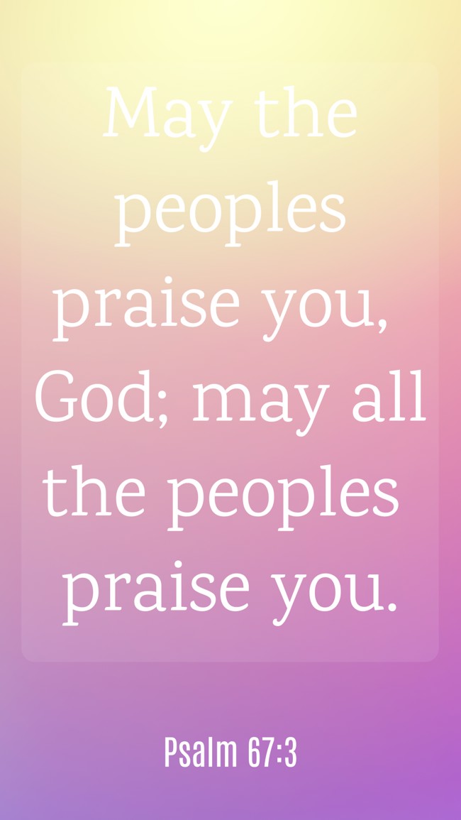 May the peoples praise you, God; may all the peoples praise you. - Psalm 67:3