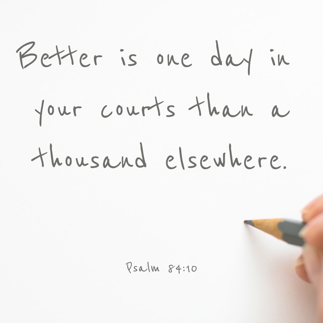 Better is one day in your courts than a thousand elsewhere. - Psalm 84:10