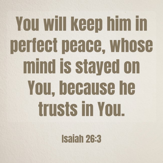 You will keep him in perfect peace, whose mind is stayed on You, because he trusts in You. - Isaiah 26:3