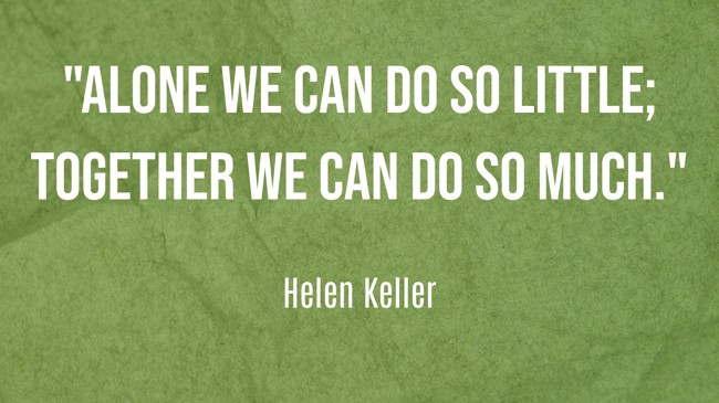 Alone we can do so little; together we can do so much. - Helen Keller
