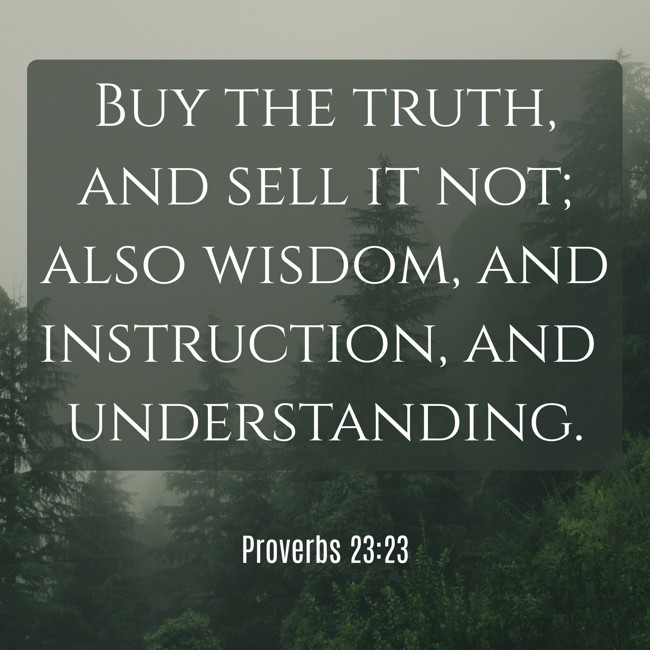  Buy the truth, and sell it not; also wisdom, and instruction, and understanding.   - Proverbs 23:23 