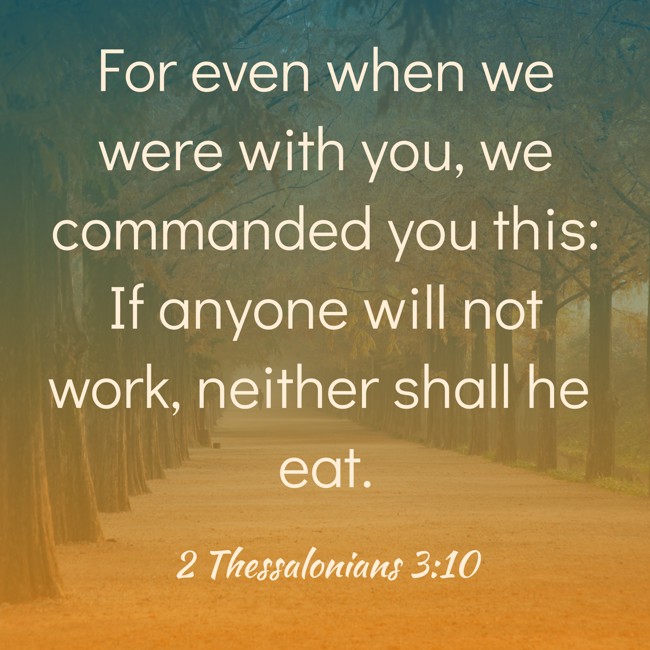 For even when we were with you, we commanded you this: If anyone will not work, neither shall he eat. - 2 Thessalonians 3:10