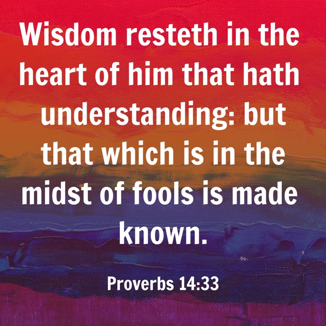  Wisdom resteth in the heart of him that hath understanding: but that which is in the midst of fools is made known.   - Proverbs 14:33 