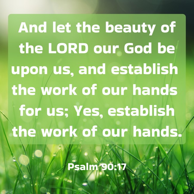And let the beauty of the LORD our God be upon us, and establish the work of our hands for us; Yes, establish the work of our hands. - Psalm 90:17