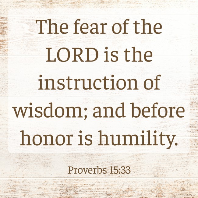  The fear of the LORD is the instruction of wisdom; and before honor is humility.   - Proverbs 15:33 