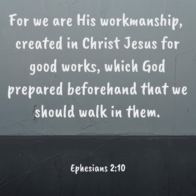 For we are His workmanship, created in Christ Jesus for good works, which God prepared beforehand that we should walk in them. - Ephesians 2:10