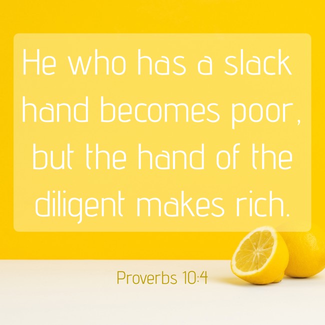 He who has a slack hand becomes poor, but the hand of the diligent makes rich. - Proverbs 10:4