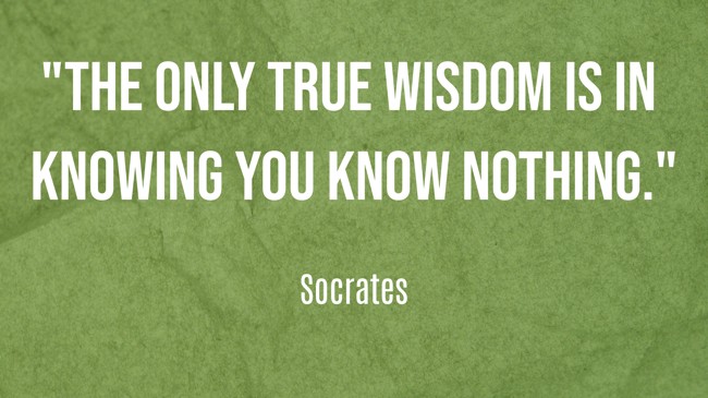  The only true wisdom is in knowing you know nothing.   - Socrates 
