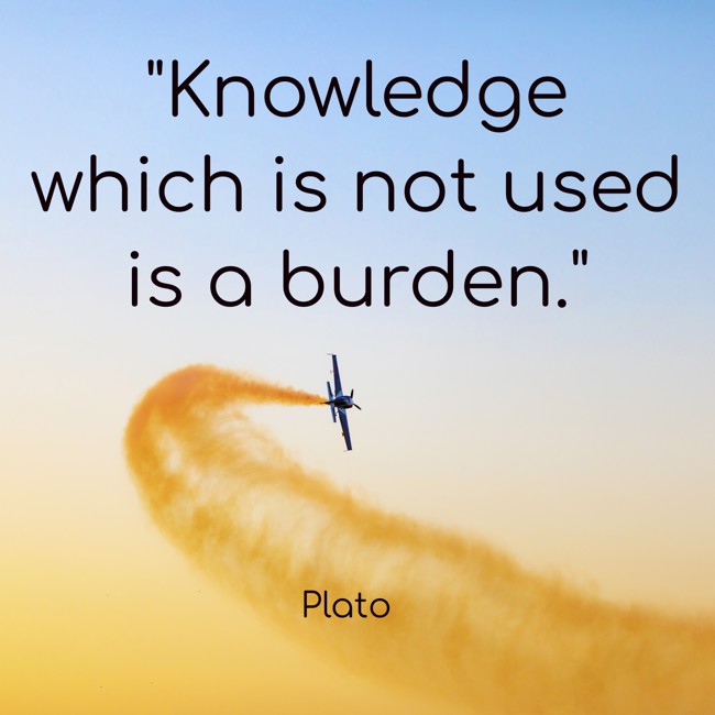  Knowledge which is not used is a burden.   - Plato 