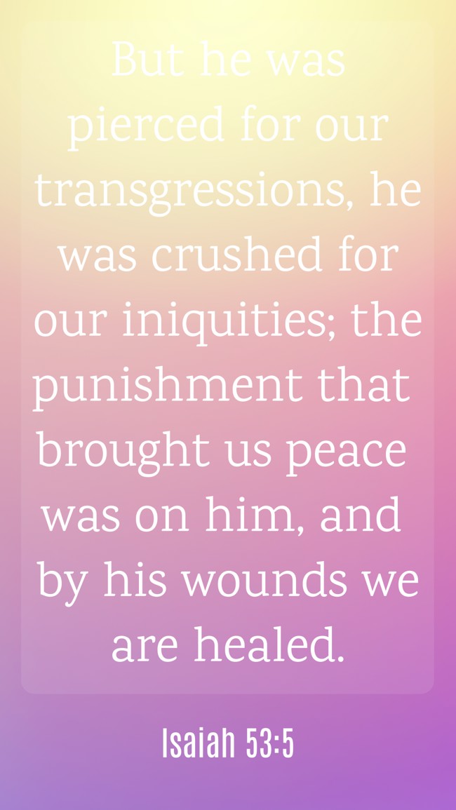 But he was pierced for our transgressions, he was crushed for our iniquities; the punishment that brought us peace was on him, and by his wounds we are healed. - Isaiah 53:5
