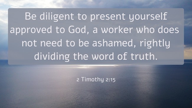 Be diligent to present yourself approved to God, a worker who does not need to be ashamed, rightly dividing the word of truth. - 2 Timothy 2:15